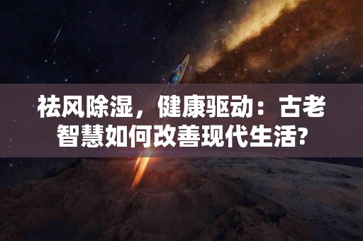 祛风除湿，健康驱动：古老智慧如何改善现代生活?
