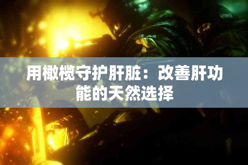 用橄榄守护肝脏：改善肝功能的天然选择