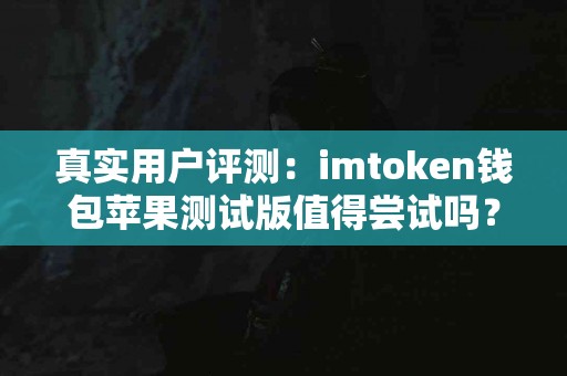 真实用户评测：imtoken钱包苹果测试版值得尝试吗？