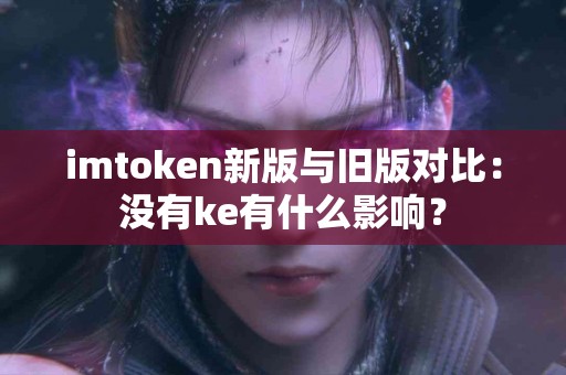 imtoken新版与旧版对比：没有ke有什么影响？