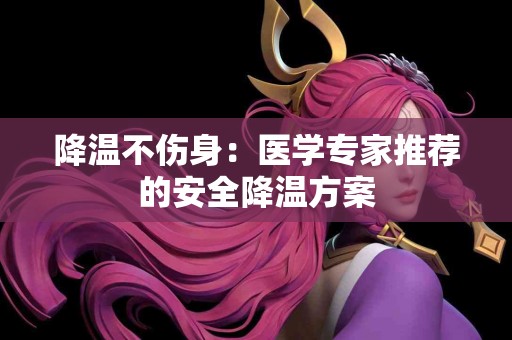 降温不伤身：医学专家推荐的安全降温方案
