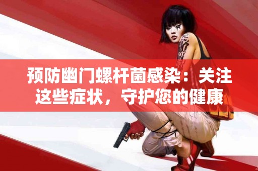 预防幽门螺杆菌感染：关注这些症状，守护您的健康