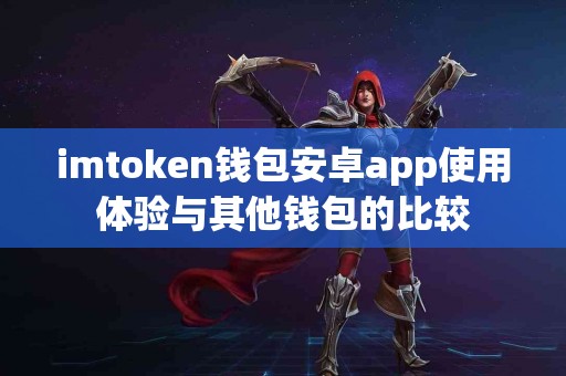 imtoken钱包安卓app使用体验与其他钱包的比较