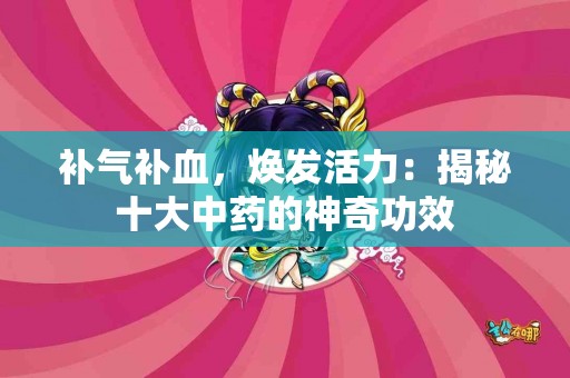 补气补血，焕发活力：揭秘十大中药的神奇功效