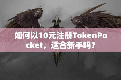 如何以10元注册TokenPocket，适合新手吗？