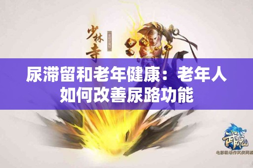 尿滞留和老年健康：老年人如何改善尿路功能