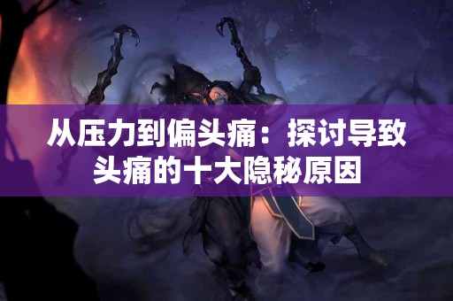 从压力到偏头痛：探讨导致头痛的十大隐秘原因
