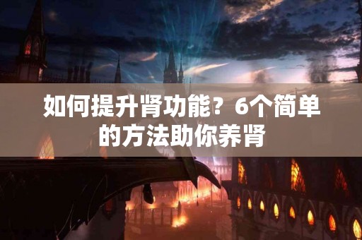 如何提升肾功能？6个简单的方法助你养肾