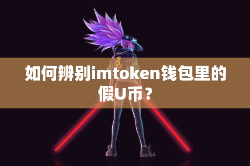 如何辨别imtoken钱包里的假U币？