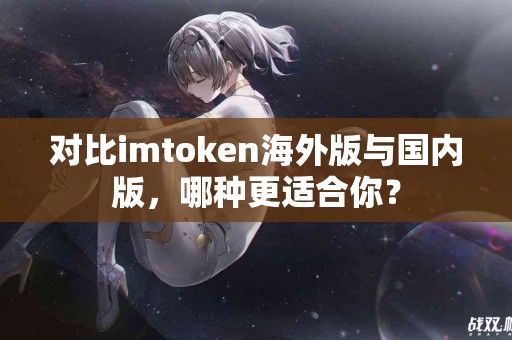 对比imtoken海外版与国内版，哪种更适合你？