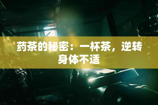 药茶的秘密：一杯茶，逆转身体不适