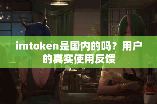imtoken是国内的吗？用户的真实使用反馈