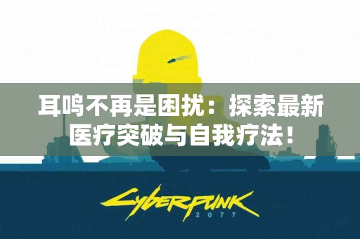 耳鸣不再是困扰：探索最新医疗突破与自我疗法！