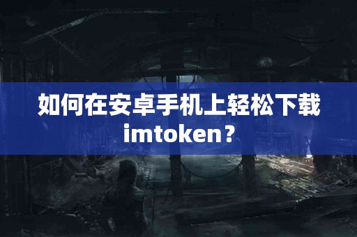 如何在安卓手机上轻松下载imtoken？