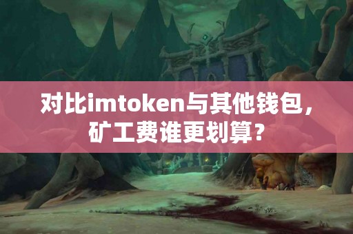对比imtoken与其他钱包，矿工费谁更划算？