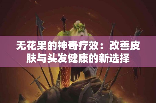 无花果的神奇疗效：改善皮肤与头发健康的新选择