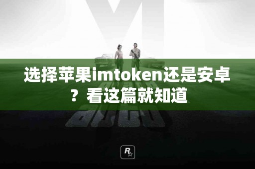 选择苹果imtoken还是安卓？看这篇就知道