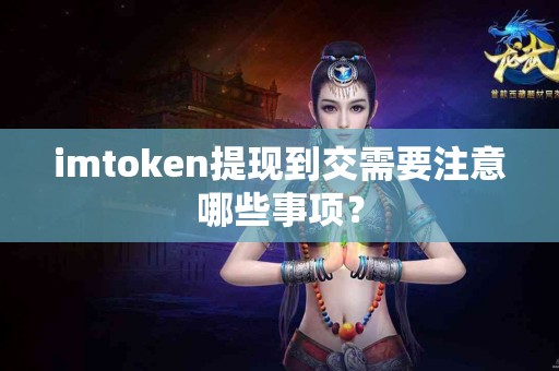 imtoken提现到交需要注意哪些事项？