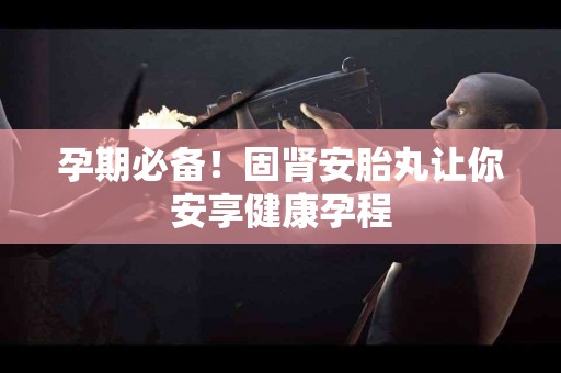 孕期必备！固肾安胎丸让你安享健康孕程