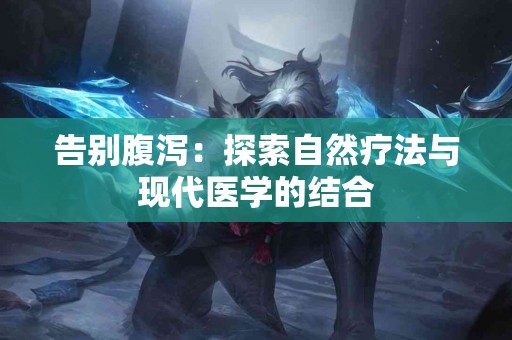 告别腹泻：探索自然疗法与现代医学的结合