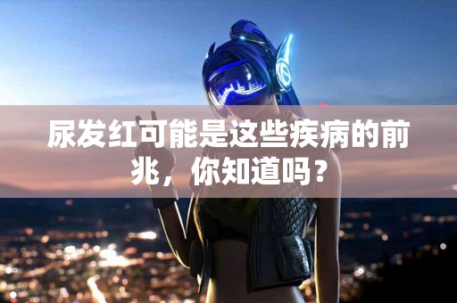 尿发红可能是这些疾病的前兆，你知道吗？