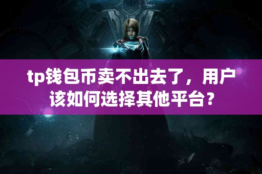 tp钱包币卖不出去了，用户该如何选择其他平台？