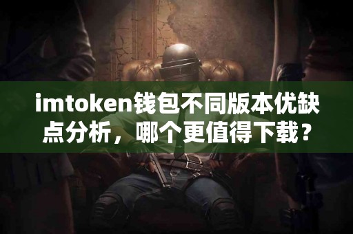 imtoken钱包不同版本优缺点分析，哪个更值得下载？