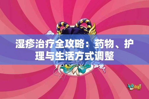 湿疹治疗全攻略：药物、护理与生活方式调整