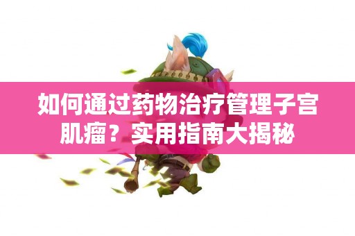 如何通过药物治疗管理子宫肌瘤？实用指南大揭秘