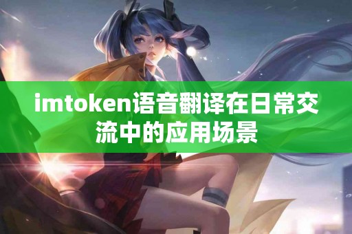 imtoken语音翻译在日常交流中的应用场景
