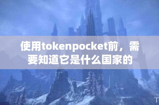 使用tokenpocket前，需要知道它是什么国家的