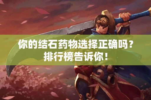 你的结石药物选择正确吗？排行榜告诉你！
