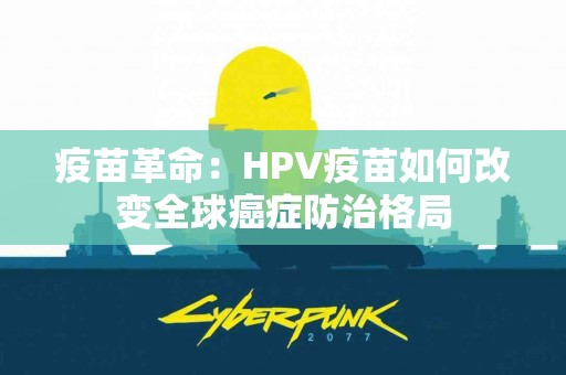 疫苗革命：HPV疫苗如何改变全球癌症防治格局