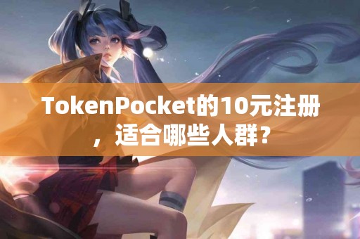 TokenPocket的10元注册，适合哪些人群？