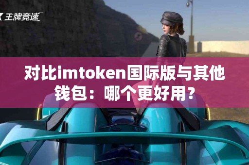 对比imtoken国际版与其他钱包：哪个更好用？