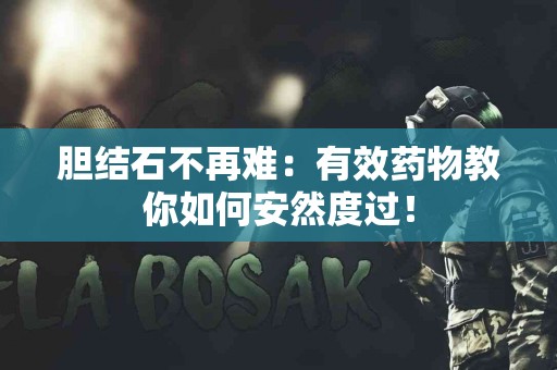 胆结石不再难：有效药物教你如何安然度过！