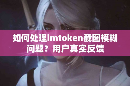 如何处理imtoken截图模糊问题？用户真实反馈