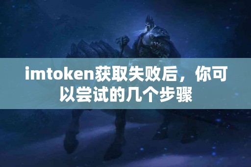 imtoken获取失败后，你可以尝试的几个步骤