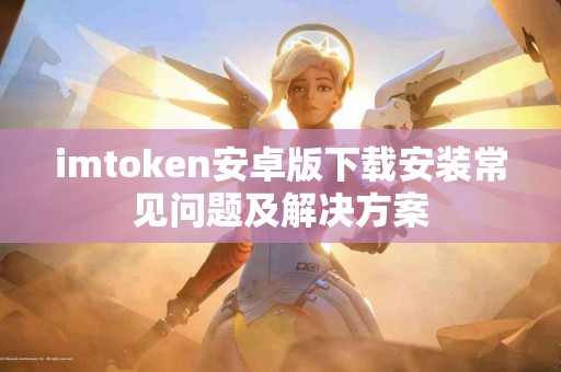 imtoken安卓版下载安装常见问题及解决方案