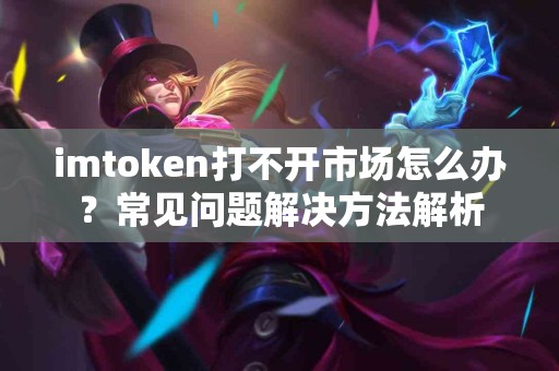 imtoken打不开市场怎么办？常见问题解决方法解析