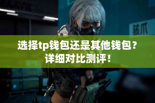 选择tp钱包还是其他钱包？详细对比测评！