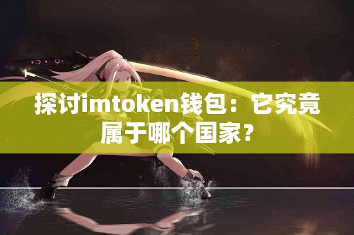 探讨imtoken钱包：它究竟属于哪个国家？