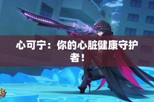 心可宁：你的心脏健康守护者！