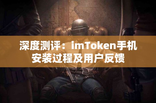 深度测评：imToken手机安装过程及用户反馈