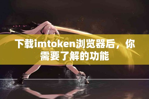 下载imtoken浏览器后，你需要了解的功能