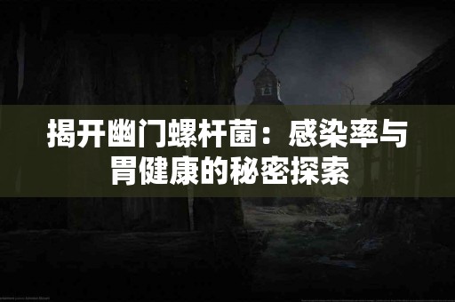 揭开幽门螺杆菌：感染率与胃健康的秘密探索