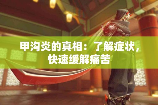 甲沟炎的真相：了解症状，快速缓解痛苦