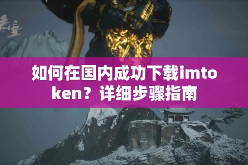 如何在国内成功下载imtoken？详细步骤指南