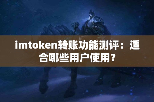 imtoken转账功能测评：适合哪些用户使用？