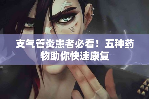 支气管炎患者必看！五种药物助你快速康复